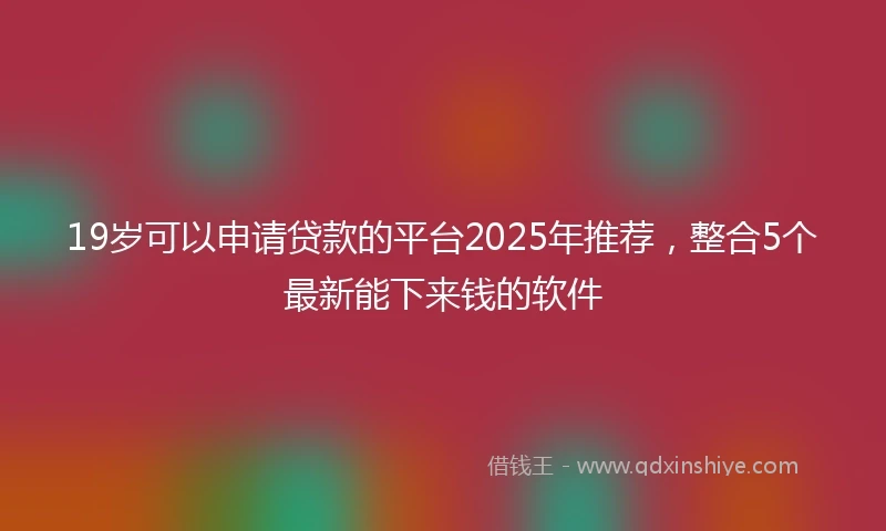 19岁可以申请贷款的平台2025年推荐，整合5个最新能下来钱的软件