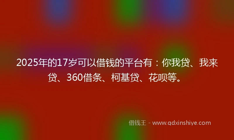 2025年的17岁可以借钱的平台有：你我贷、我来贷、360借条、柯基贷、花呗等。