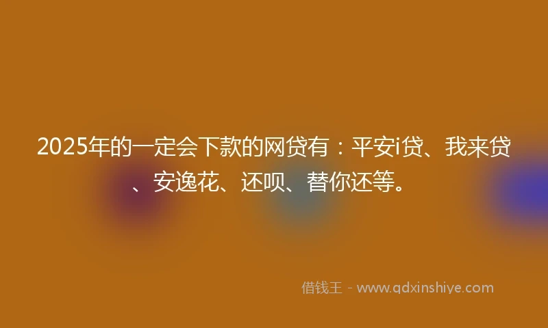 2025年的一定会下款的网贷有：平安i贷、我来贷、安逸花、还呗、替你还等。