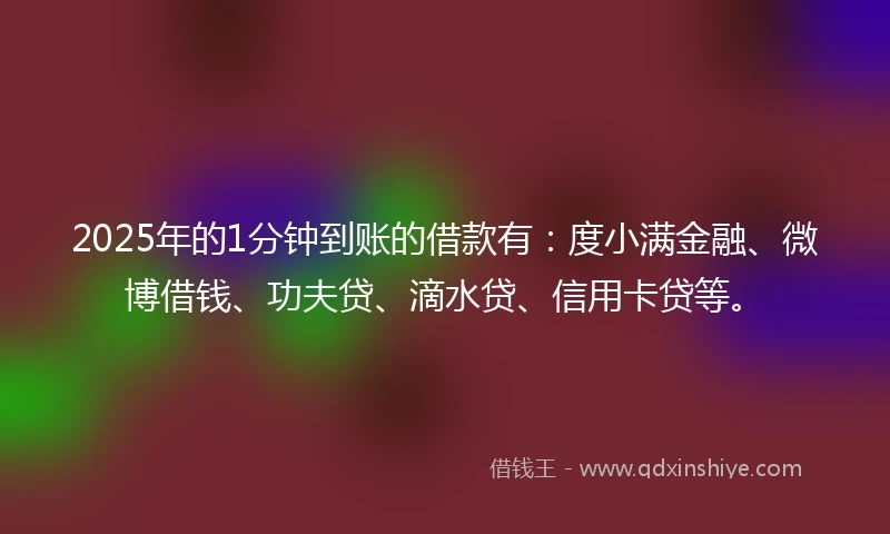 2025年的1分钟到账的借款有：度小满金融、微博借钱、功夫贷、滴水贷、信用卡贷等。