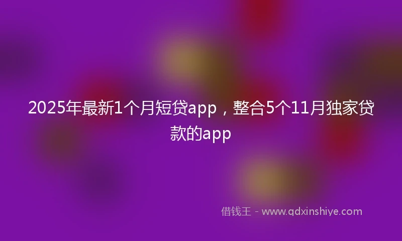 2025年最新1个月短贷app，整合5个11月独家贷款的app