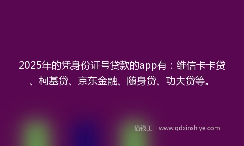 2025年的凭身份证号贷款的app有：维信卡卡贷、柯基贷、京东金融、随身贷、功夫贷等。