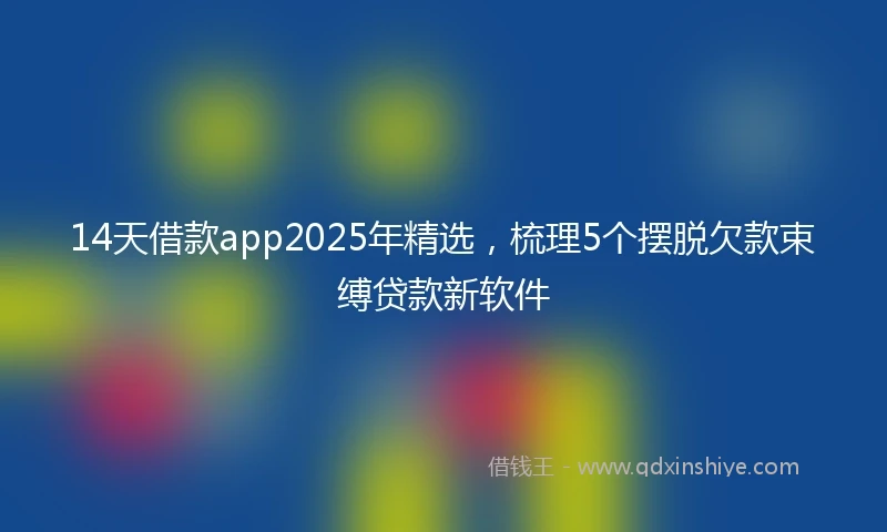 14天借款app2025年精选，梳理5个摆脱欠款束缚贷款新软件