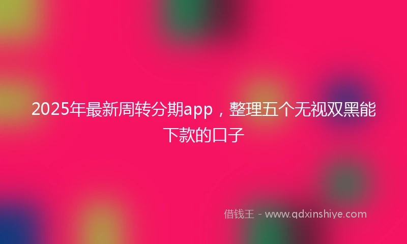 2025年最新周转分期app，整理五个无视双黑能下款的口子