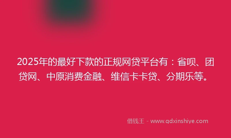 2025年的最好下款的正规网贷平台有：省呗、团贷网、中原消费金融、维信卡卡贷、分期乐等。