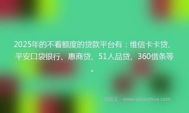 2025年的不看额度的贷款平台有：维信卡卡贷、平安口袋银行、惠商贷、51人品贷、360借条等。