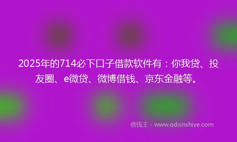 2025年的714必下口子借款软件有：你我贷、投友圈、e微贷、微博借钱、京东金融等。