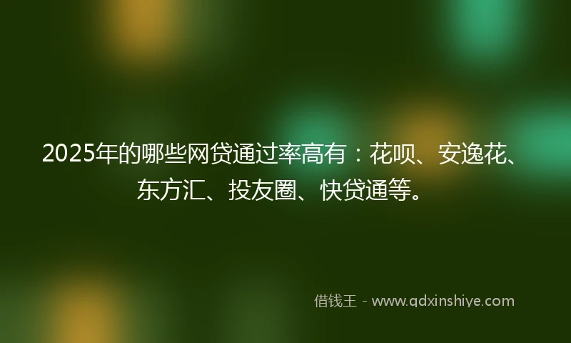 2025年的哪些网贷通过率高有：花呗、安逸花、东方汇、投友圈、快贷通等。