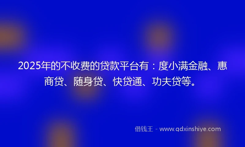 2025年的不收费的贷款平台有：度小满金融、惠商贷、随身贷、快贷通、功夫贷等。