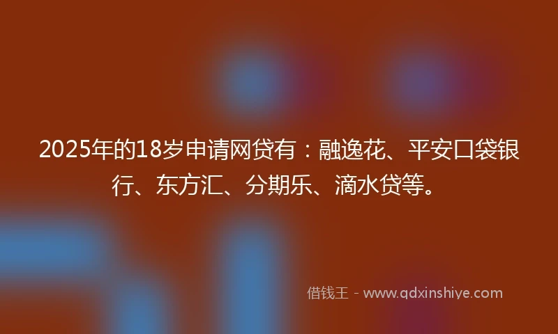 2025年的18岁申请网贷有：融逸花、平安口袋银行、东方汇、分期乐、滴水贷等。