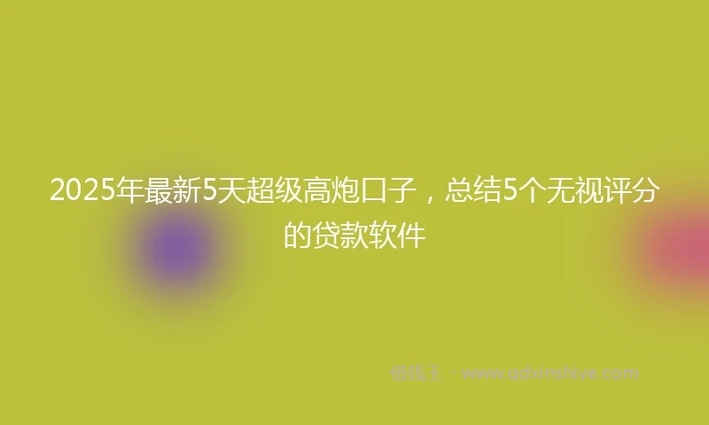 2025年最新5天超级高炮口子，总结5个无视评分的贷款软件