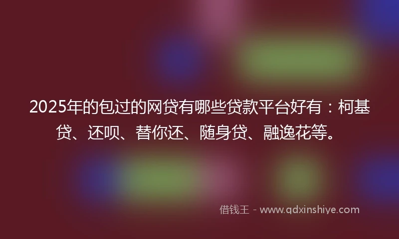 2025年的包过的网贷有哪些贷款平台好有：柯基贷、还呗、替你还、随身贷、融逸花等。