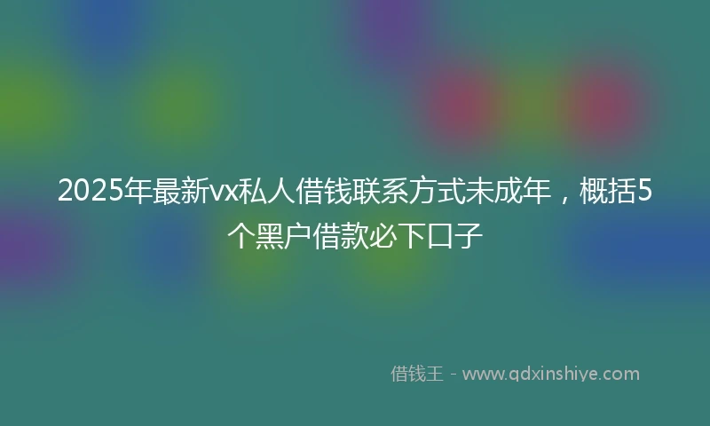 2025年最新vx私人借钱联系方式未成年，概括5个黑户借款必下口子
