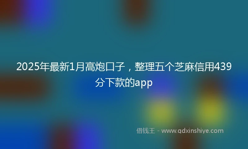 2025年最新1月高炮口子，整理五个芝麻信用439分下款的app