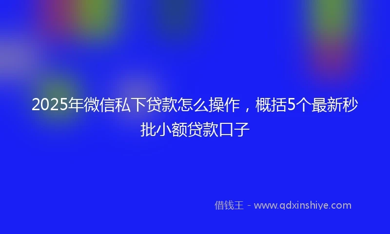 2025年微信私下贷款怎么操作，概括5个最新秒批小额贷款口子