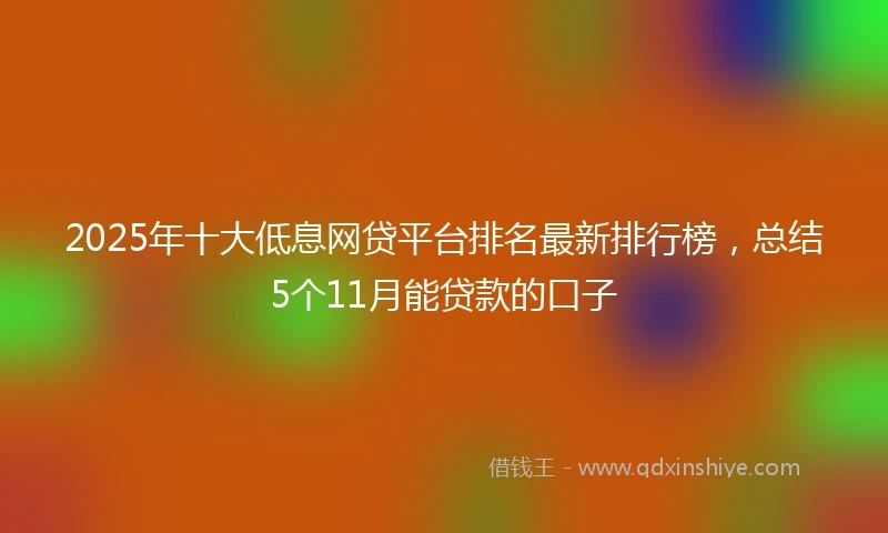 2025年十大低息网贷平台排名最新排行榜，总结5个11月能贷款的口子