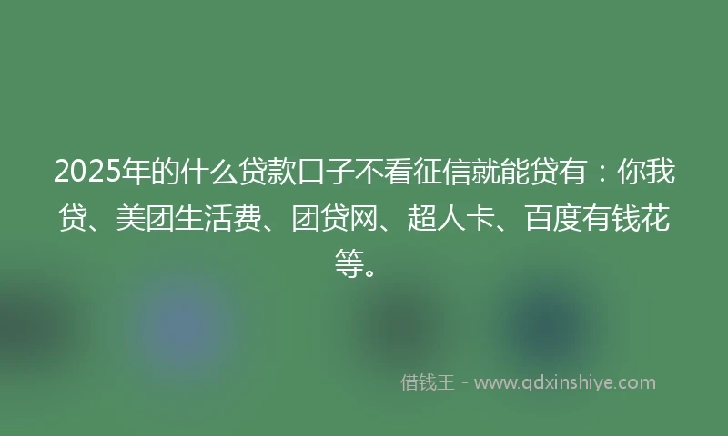 2025年的什么贷款口子不看征信就能贷有：你我贷、美团生活费、团贷网、超人卡、百度有钱花等。
