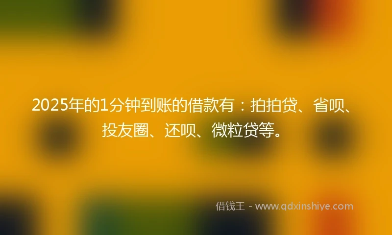 2025年的1分钟到账的借款有：拍拍贷、省呗、投友圈、还呗、微粒贷等。