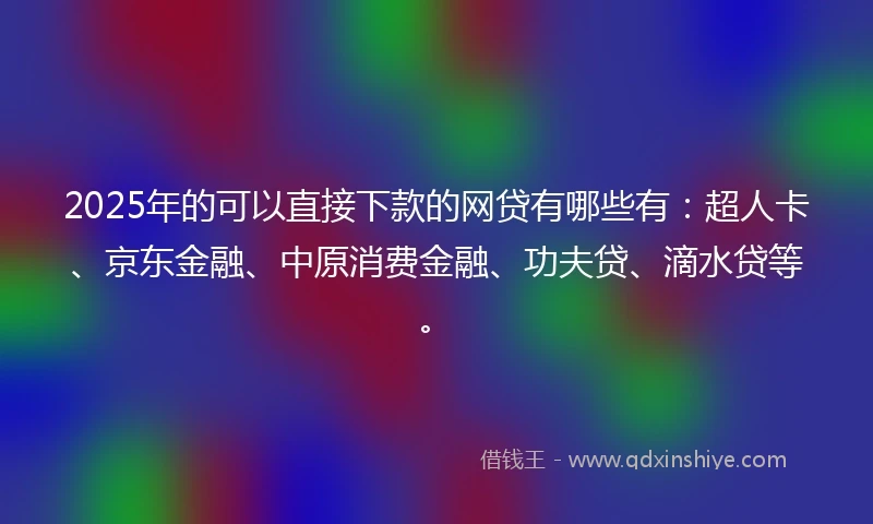 2025年的可以直接下款的网贷有哪些有：超人卡、京东金融、中原消费金融、功夫贷、滴水贷等。