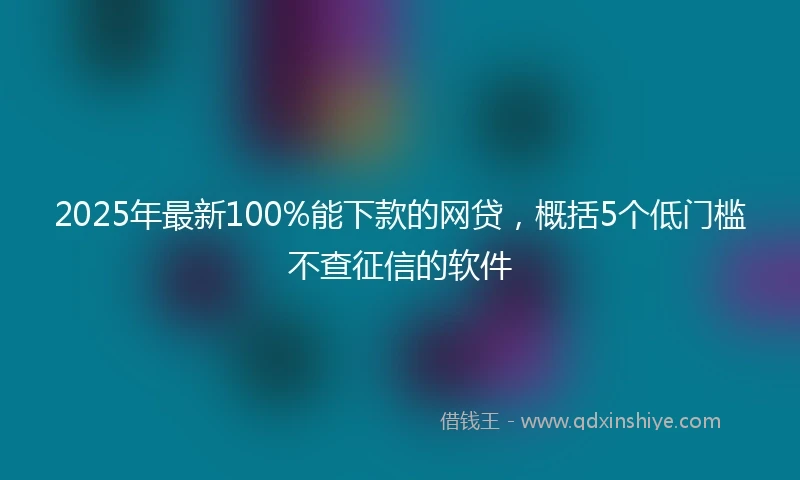 2025年最新100%能下款的网贷，概括5个低门槛不查征信的软件