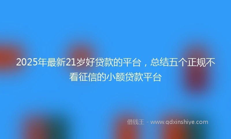 2025年最新21岁好贷款的平台，总结五个正规不看征信的小额贷款平台