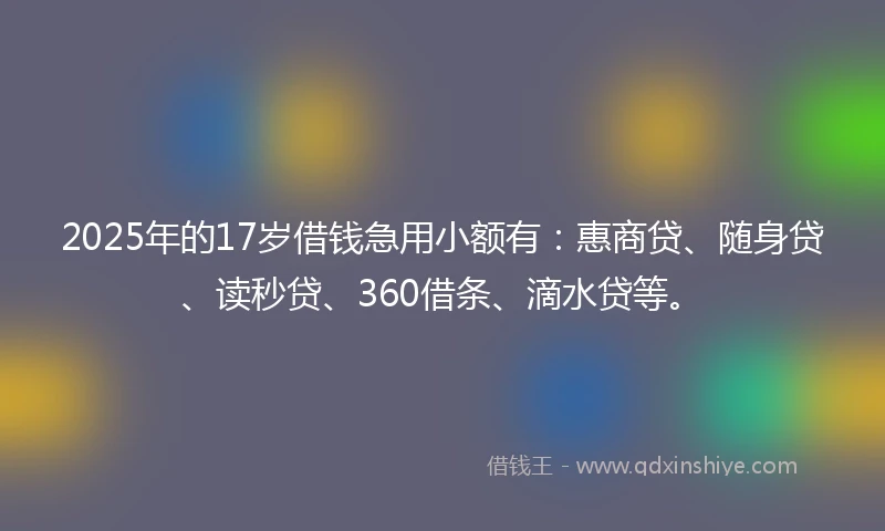 2025年的17岁借钱急用小额有：惠商贷、随身贷、读秒贷、360借条、滴水贷等。