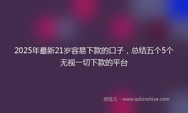 2025年最新21岁容易下款的口子，总结五个5个无视一切下款的平台