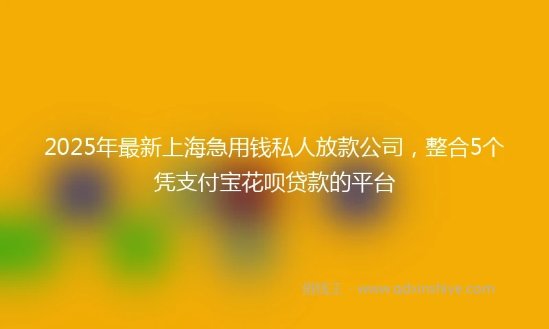 2025年最新上海急用钱私人放款公司，整合5个凭支付宝花呗贷款的平台