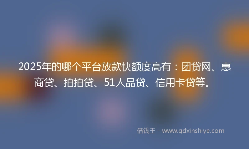 2025年的哪个平台放款快额度高有：团贷网、惠商贷、拍拍贷、51人品贷、信用卡贷等。