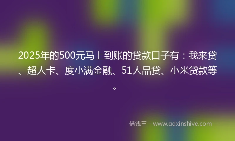 2025年的500元马上到账的贷款口子有：我来贷、超人卡、度小满金融、51人品贷、小米贷款等。