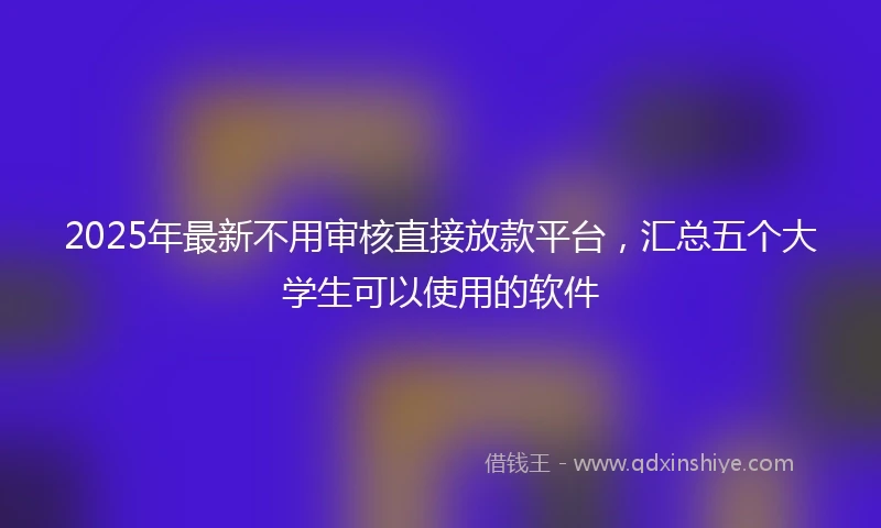 2025年最新不用审核直接放款平台，汇总五个大学生可以使用的软件