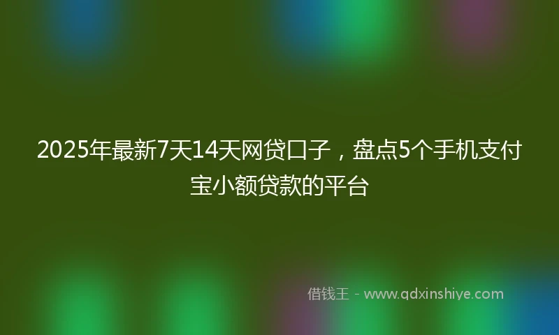 2025年最新7天14天网贷口子，盘点5个手机支付宝小额贷款的平台