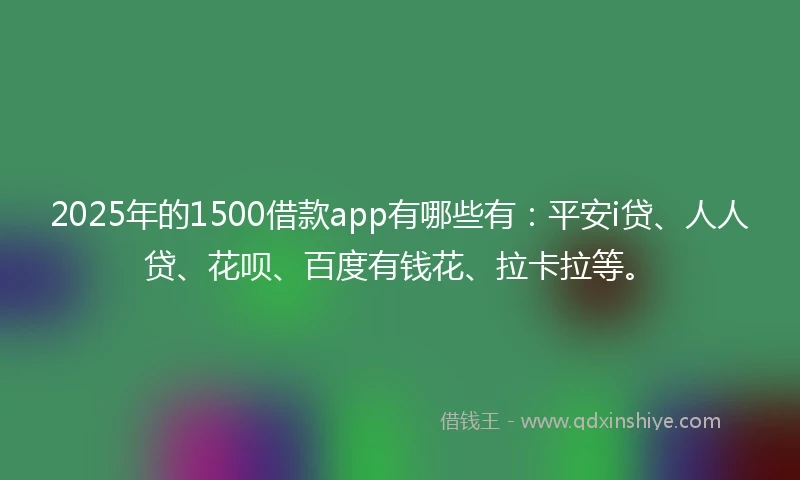 2025年的1500借款app有哪些有：平安i贷、人人贷、花呗、百度有钱花、拉卡拉等。