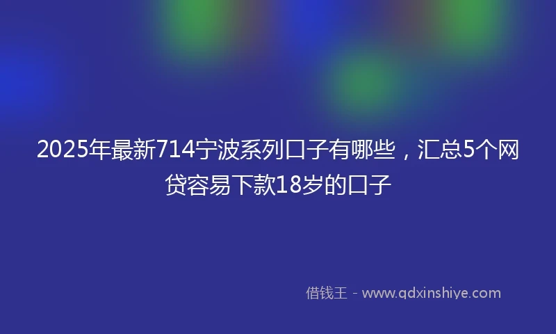 2025年最新714宁波系列口子有哪些，汇总5个网贷容易下款18岁的口子