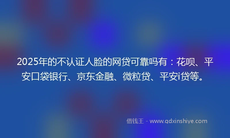 2025年的不认证人脸的网贷可靠吗有：花呗、平安口袋银行、京东金融、微粒贷、平安i贷等。