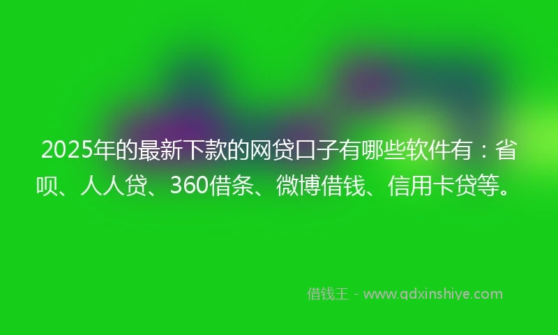 2025年的最新下款的网贷口子有哪些软件有：省呗、人人贷、360借条、微博借钱、信用卡贷等。