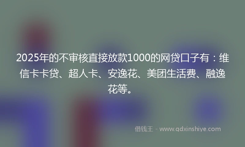 2025年的不审核直接放款1000的网贷口子有：维信卡卡贷、超人卡、安逸花、美团生活费、融逸花等。