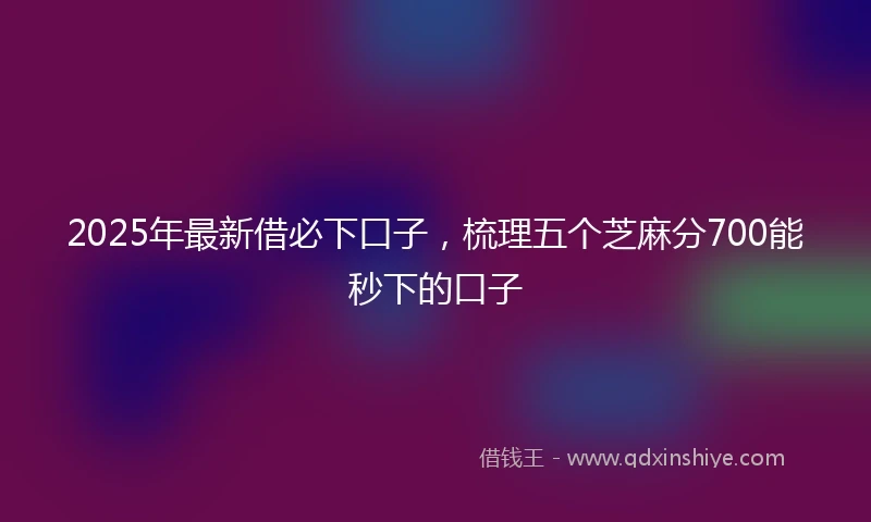 2025年最新借必下口子，梳理五个芝麻分700能秒下的口子