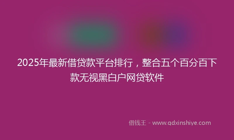 2025年最新借贷款平台排行，整合五个百分百下款无视黑白户网贷软件