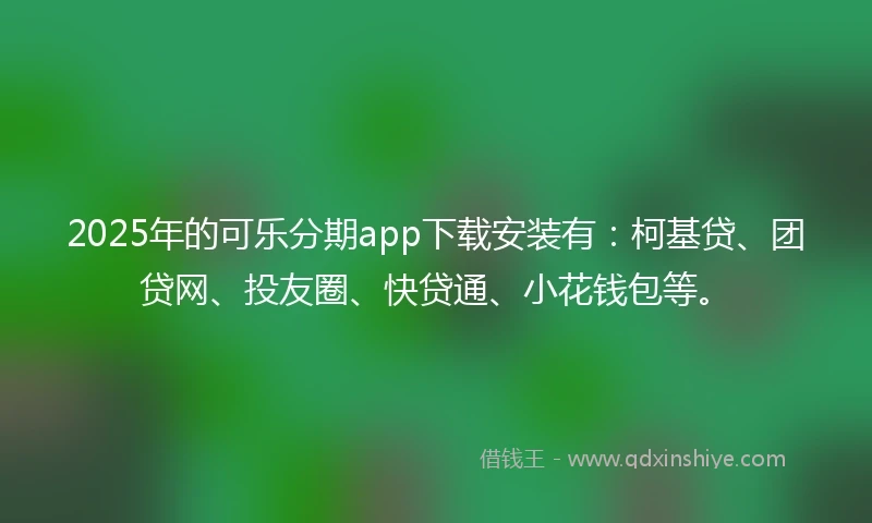 2025年的可乐分期app下载安装有：柯基贷、团贷网、投友圈、快贷通、小花钱包等。