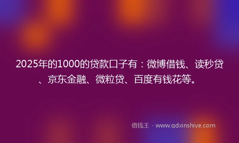 2025年的1000的贷款口子有：微博借钱、读秒贷、京东金融、微粒贷、百度有钱花等。