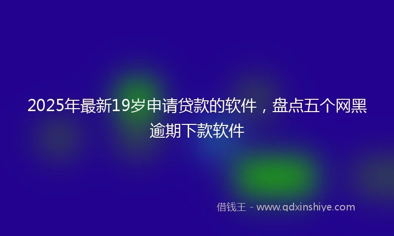 2025年最新19岁申请贷款的软件，盘点五个网黑逾期下款软件