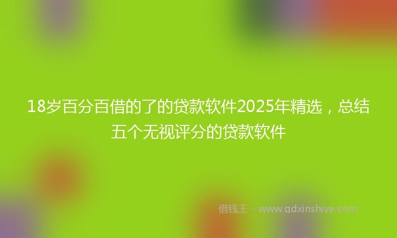 18岁百分百借的了的贷款软件2025年精选，总结五个无视评分的贷款软件