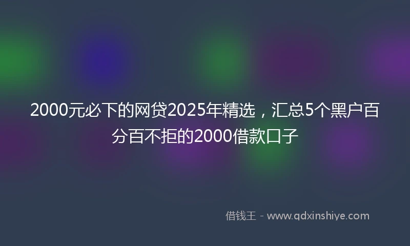 2000元必下的网贷2025年精选，汇总5个黑户百分百不拒的2000借款口子