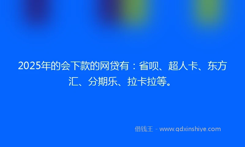 2025年的会下款的网贷有：省呗、超人卡、东方汇、分期乐、拉卡拉等。