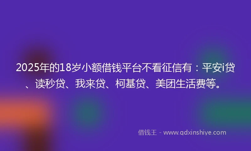 2025年的18岁小额借钱平台不看征信有：平安i贷、读秒贷、我来贷、柯基贷、美团生活费等。