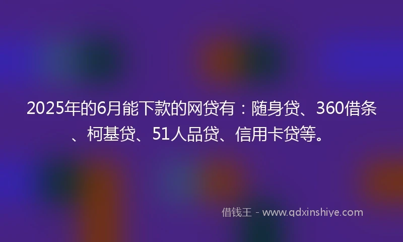 2025年的6月能下款的网贷有：随身贷、360借条、柯基贷、51人品贷、信用卡贷等。