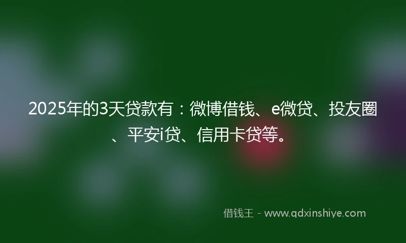 2025年的3天贷款有：微博借钱、e微贷、投友圈、平安i贷、信用卡贷等。
