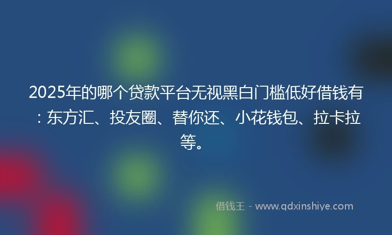 2025年的哪个贷款平台无视黑白门槛低好借钱有：东方汇、投友圈、替你还、小花钱包、拉卡拉等。