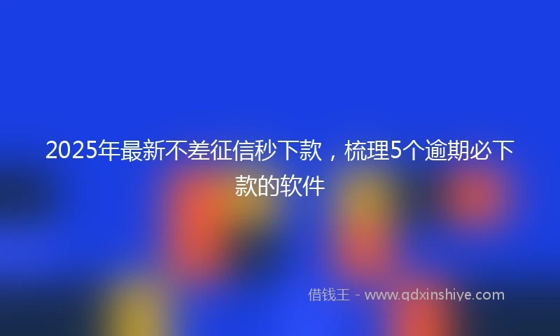 2025年最新不差征信秒下款，梳理5个逾期必下款的软件
